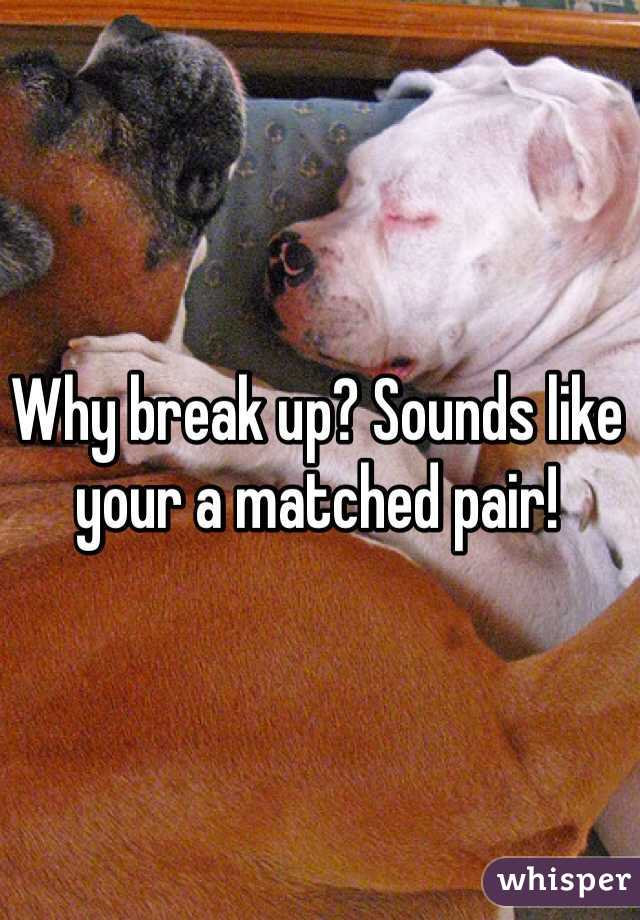 Why break up? Sounds like your a matched pair!