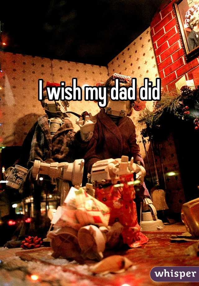 I wish my dad did