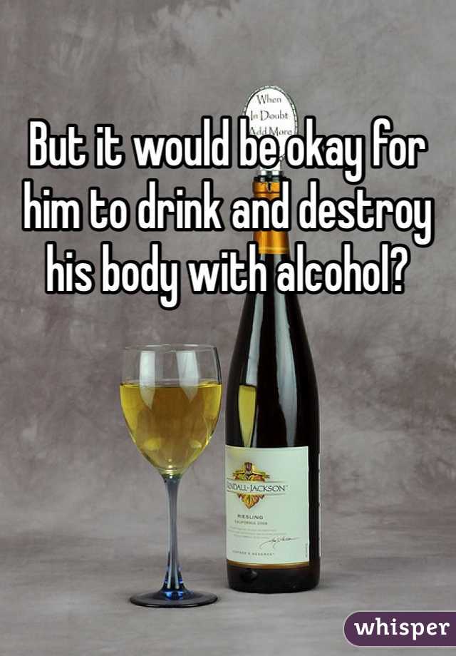 But it would be okay for him to drink and destroy his body with alcohol? 