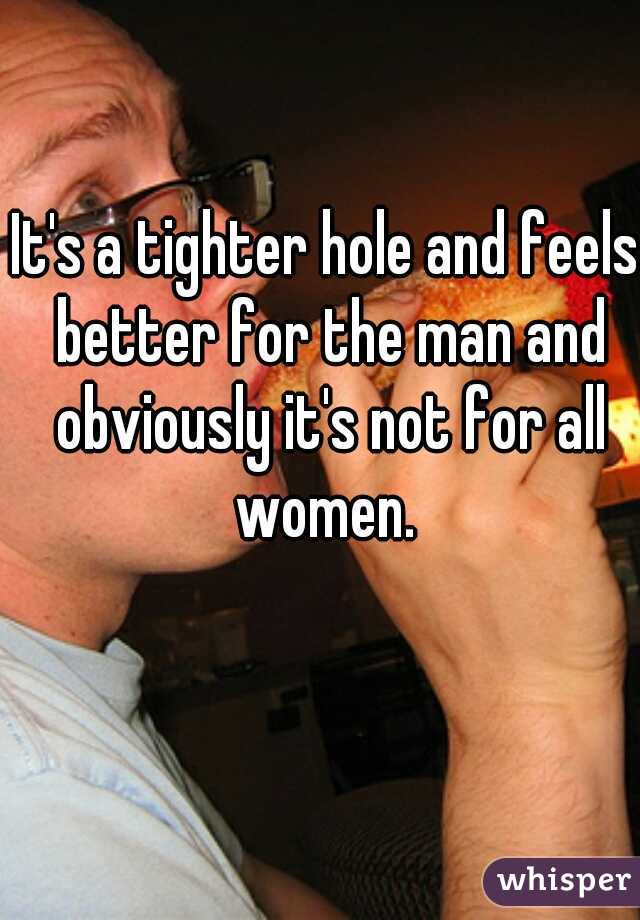 It's a tighter hole and feels better for the man and obviously it's not for all women. 