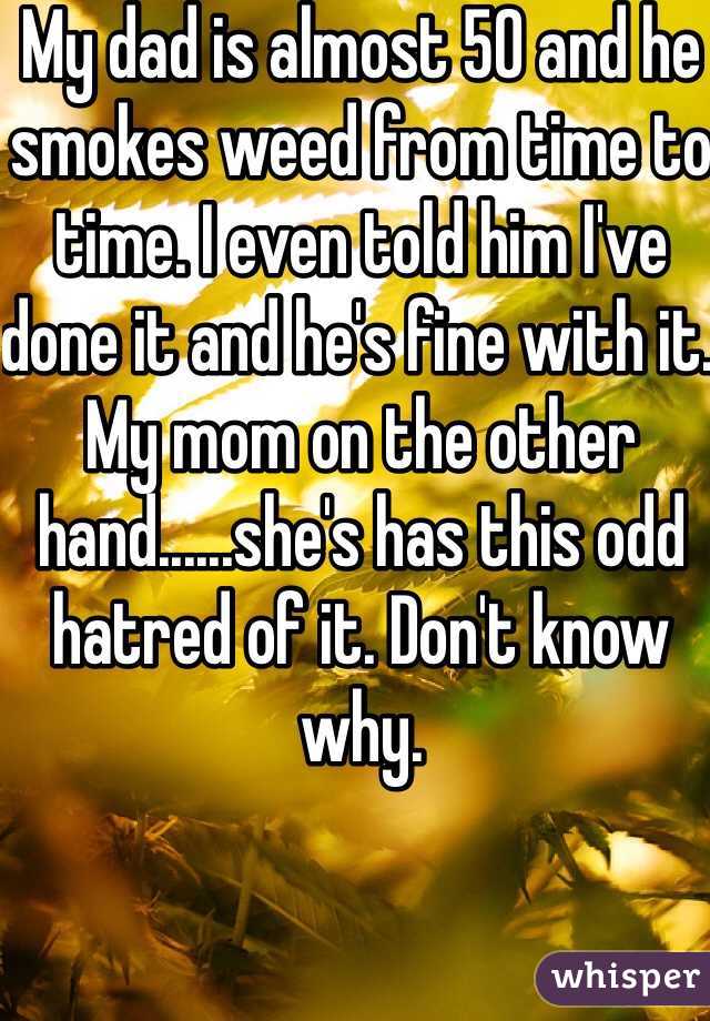 My dad is almost 50 and he smokes weed from time to time. I even told him I've done it and he's fine with it. My mom on the other hand......she's has this odd hatred of it. Don't know why.