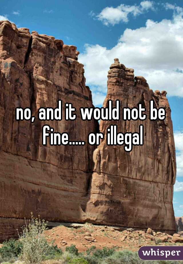 no, and it would not be fine..... or illegal