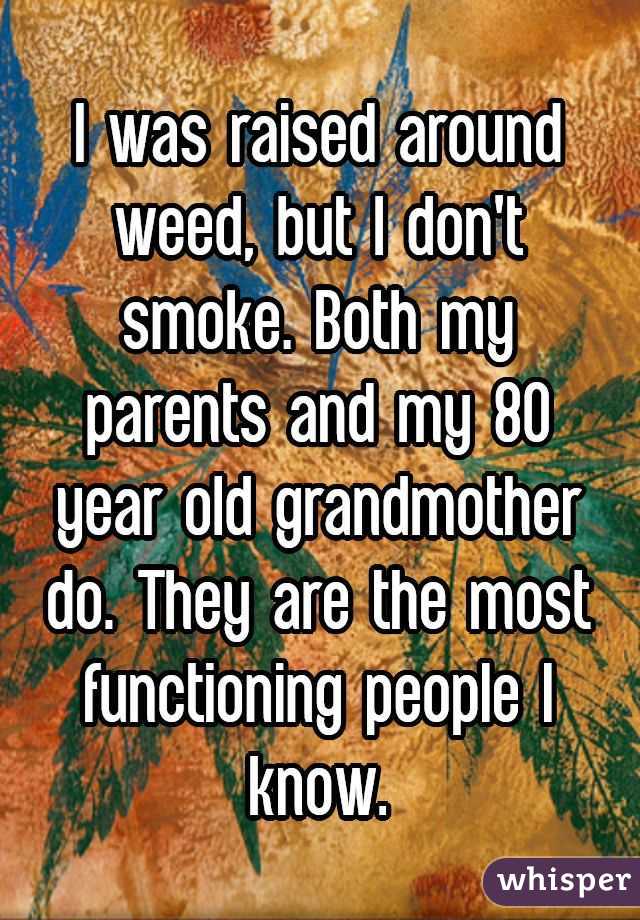 I was raised around weed, but I don't smoke. Both my parents and my 80 year old grandmother do. They are the most functioning people I know.