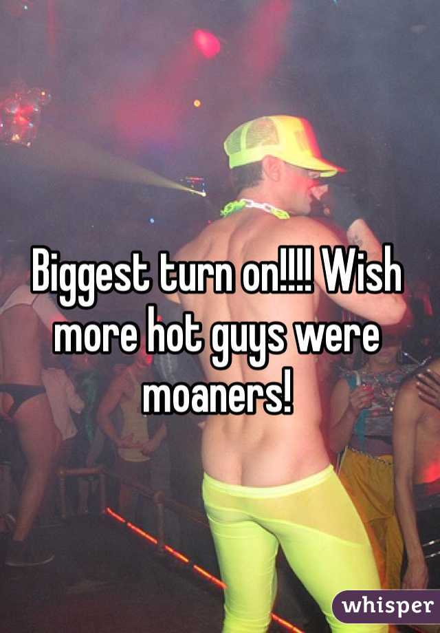 Biggest turn on!!!! Wish more hot guys were moaners!