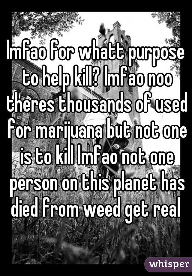 lmfao for whatt purpose to help kill? lmfao noo theres thousands of used for marijuana but not one is to kill lmfao not one person on this planet has died from weed get real 