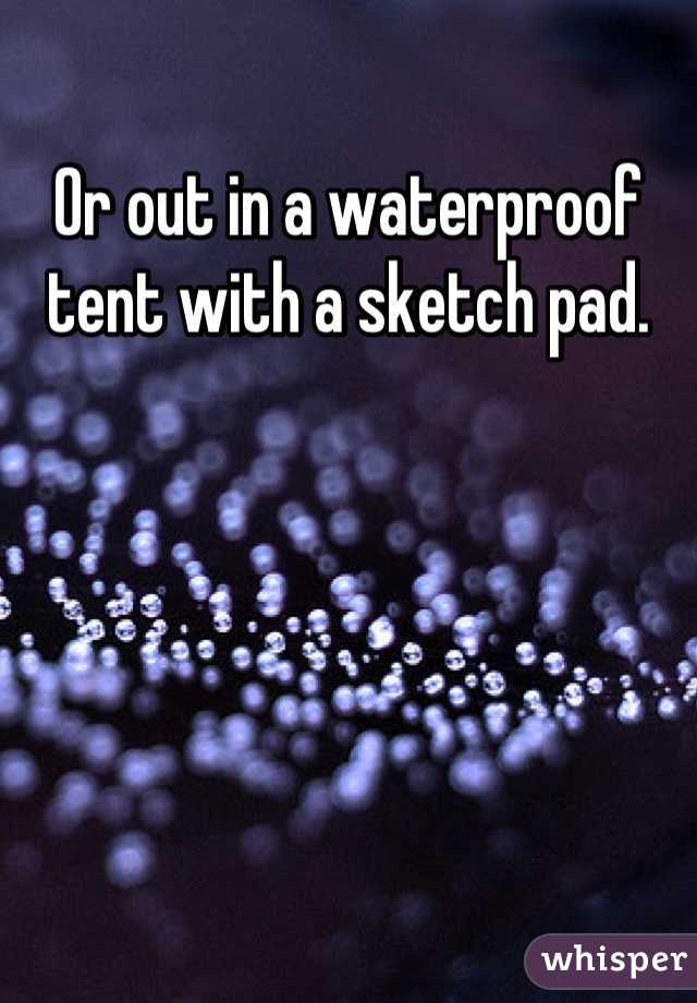 Or out in a waterproof tent with a sketch pad.