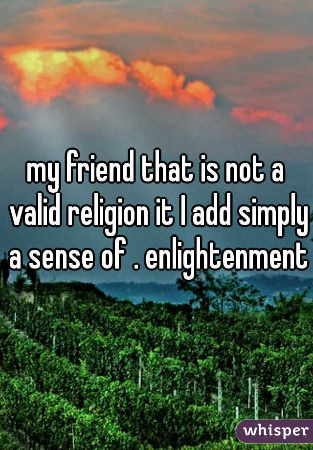 my friend that is not a valid religion it I add simply a sense of . enlightenment