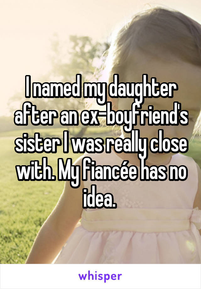 I named my daughter after an ex-boyfriend's sister I was really close with. My fiancée has no idea. 