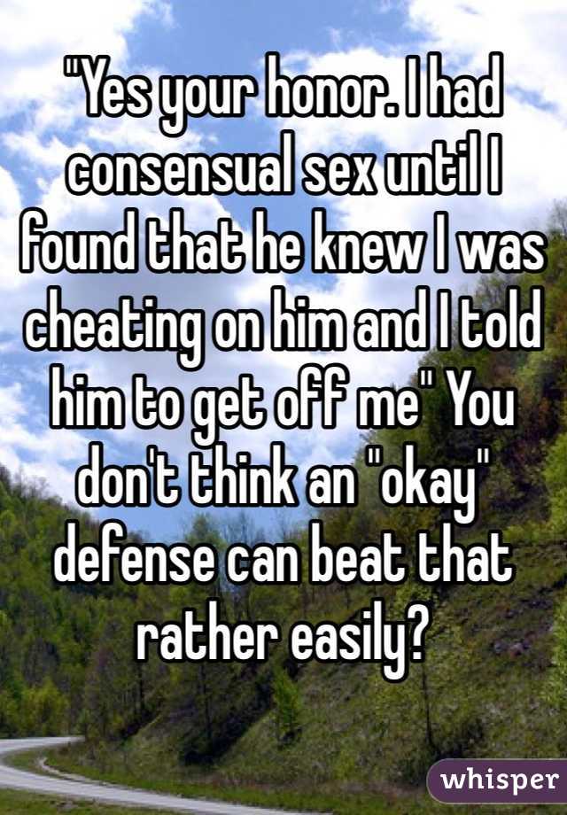 "Yes your honor. I had consensual sex until I found that he knew I was cheating on him and I told him to get off me" You don't think an "okay" defense can beat that rather easily? 