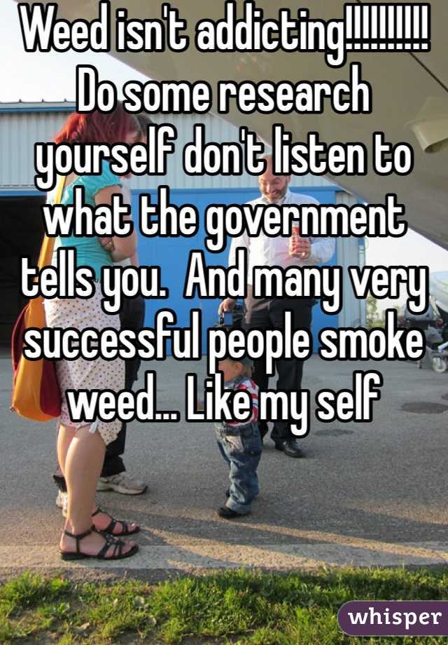 Weed isn't addicting!!!!!!!!!! Do some research yourself don't listen to what the government tells you.  And many very successful people smoke weed... Like my self 