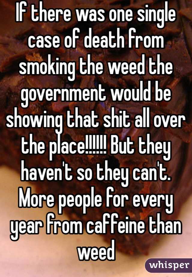 If there was one single case of death from smoking the weed the government would be showing that shit all over the place!!!!!! But they haven't so they can't.   More people for every year from caffeine than weed 