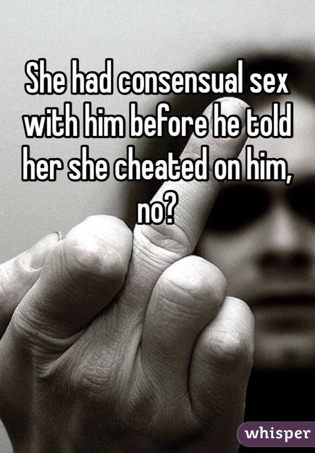 She had consensual sex with him before he told her she cheated on him, no? 