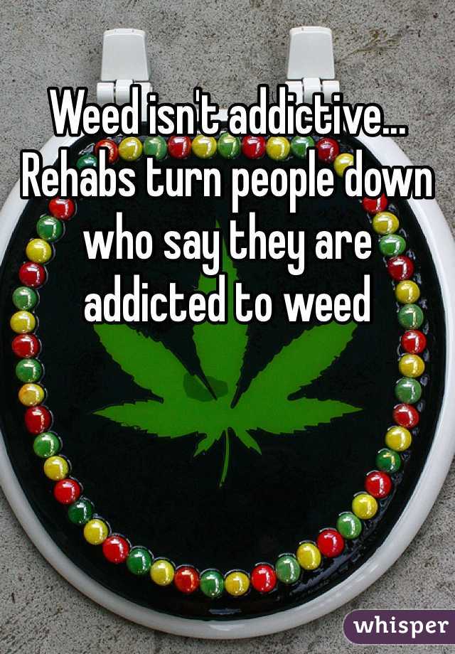 Weed isn't addictive... Rehabs turn people down who say they are addicted to weed