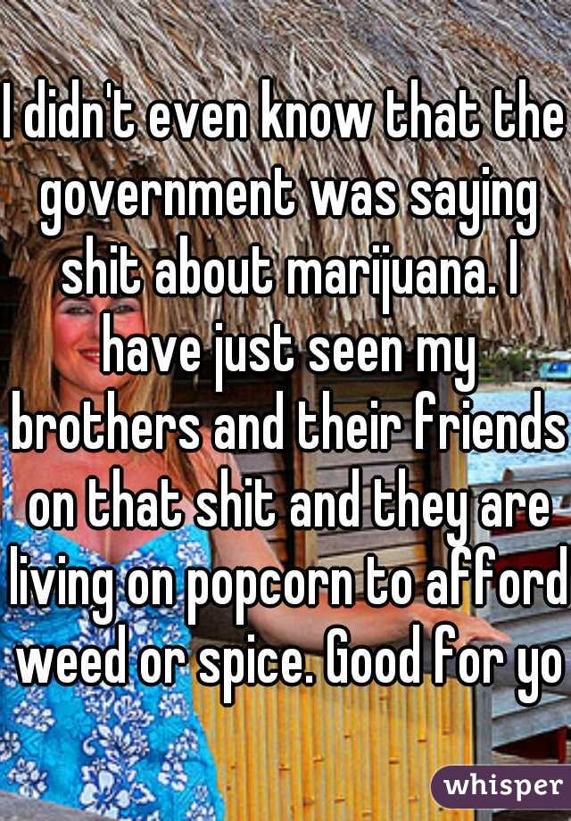 I didn't even know that the government was saying shit about marijuana. I have just seen my brothers and their friends on that shit and they are living on popcorn to afford weed or spice. Good for you