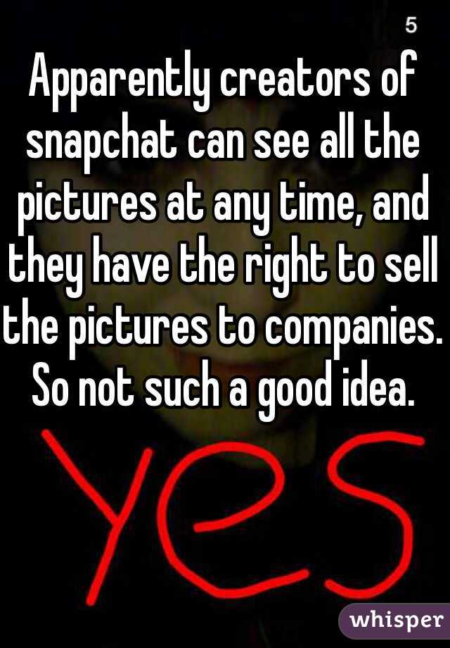 Apparently creators of snapchat can see all the pictures at any time, and they have the right to sell the pictures to companies. So not such a good idea.
