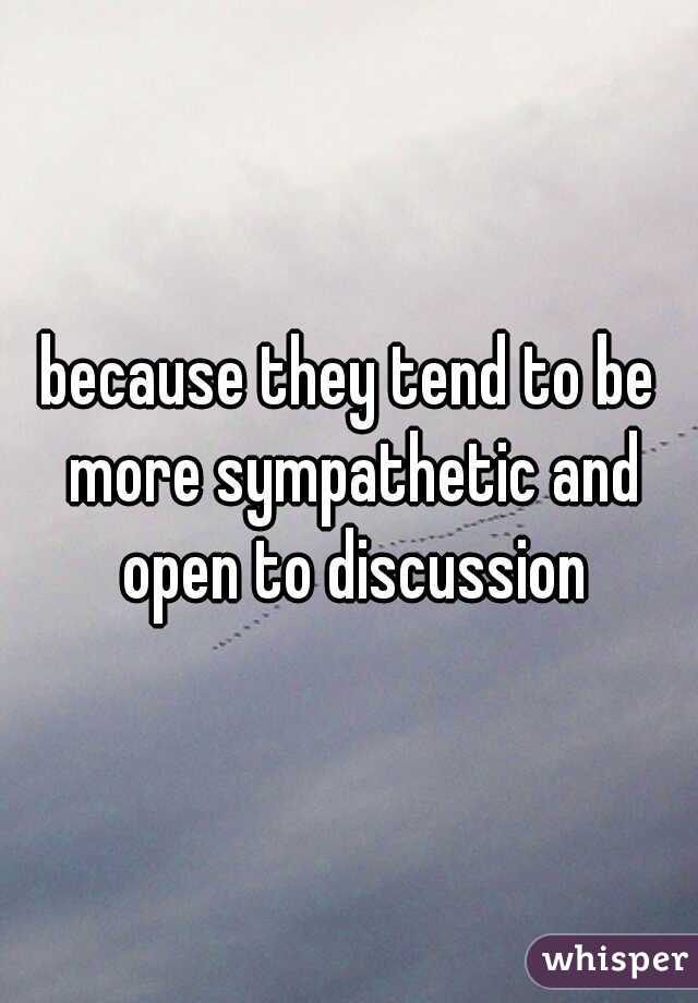 because they tend to be more sympathetic and open to discussion