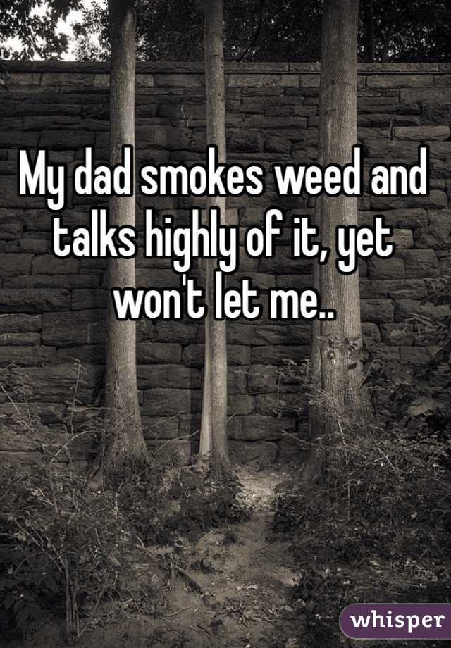 My dad smokes weed and talks highly of it, yet won't let me..