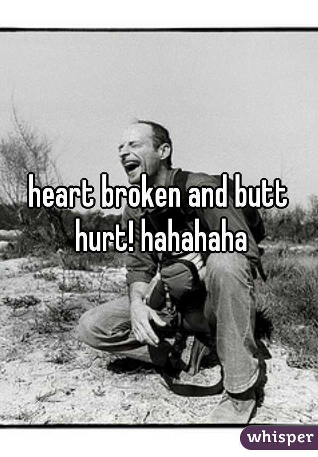 heart broken and butt hurt! hahahaha