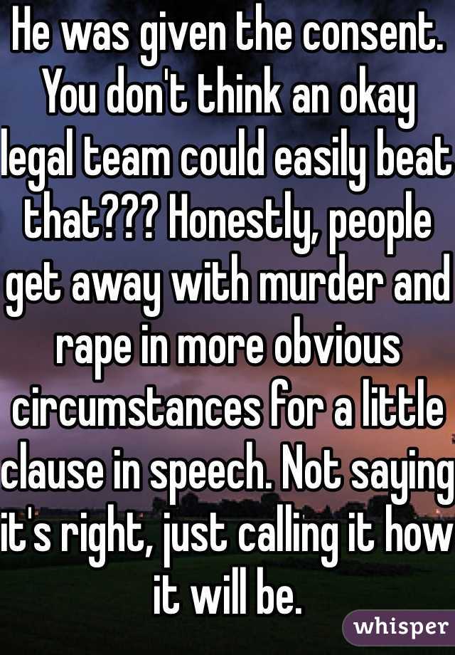 He was given the consent. You don't think an okay legal team could easily beat that??? Honestly, people get away with murder and rape in more obvious circumstances for a little clause in speech. Not saying it's right, just calling it how it will be.