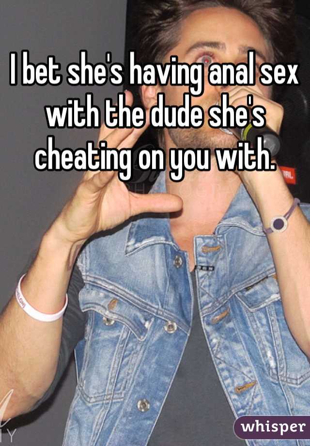 I bet she's having anal sex with the dude she's cheating on you with. 