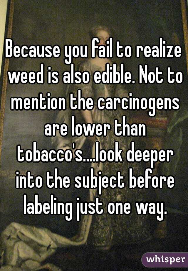 Because you fail to realize weed is also edible. Not to mention the carcinogens are lower than tobacco's....look deeper into the subject before labeling just one way.