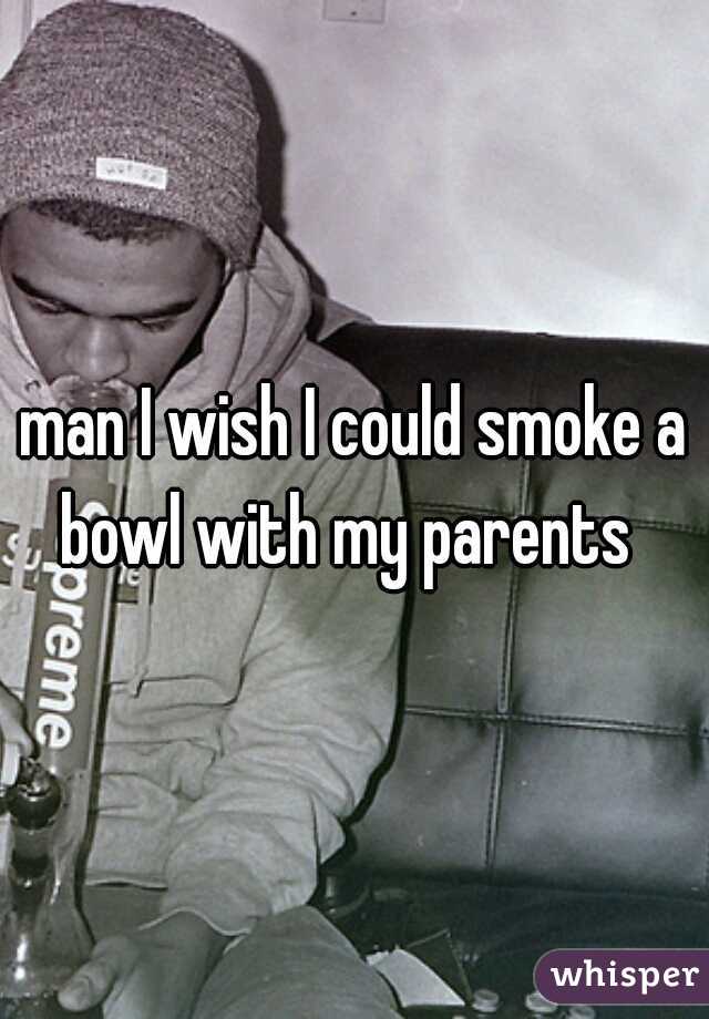 man I wish I could smoke a bowl with my parents  