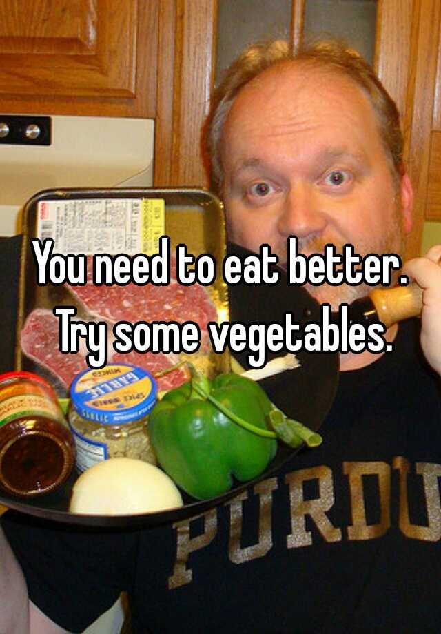 You Need To Eat Better Try Some Vegetables 