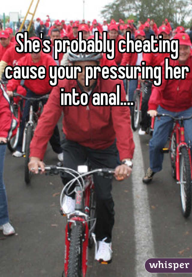 She's probably cheating cause your pressuring her into anal....