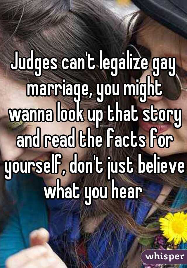 Judges can't legalize gay marriage, you might wanna look up that story and read the facts for yourself, don't just believe what you hear 