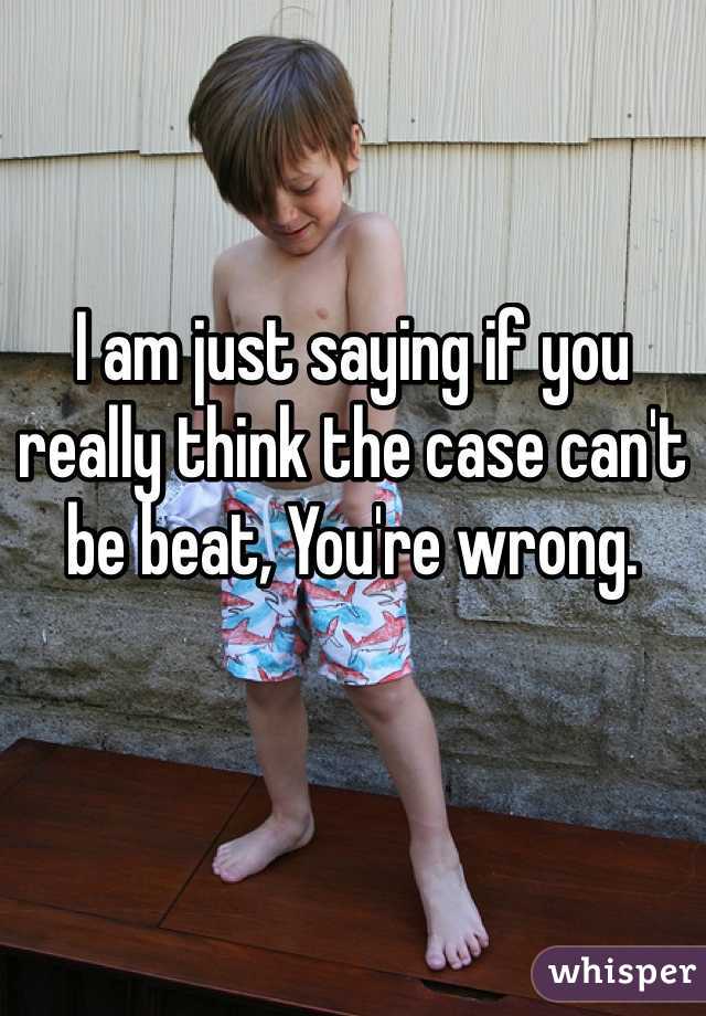 I am just saying if you really think the case can't be beat, You're wrong.