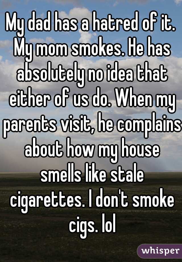 My dad has a hatred of it. My mom smokes. He has absolutely no idea that either of us do. When my parents visit, he complains about how my house smells like stale cigarettes. I don't smoke cigs. lol