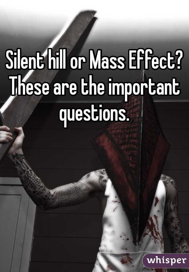 Silent hill or Mass Effect? These are the important questions. 