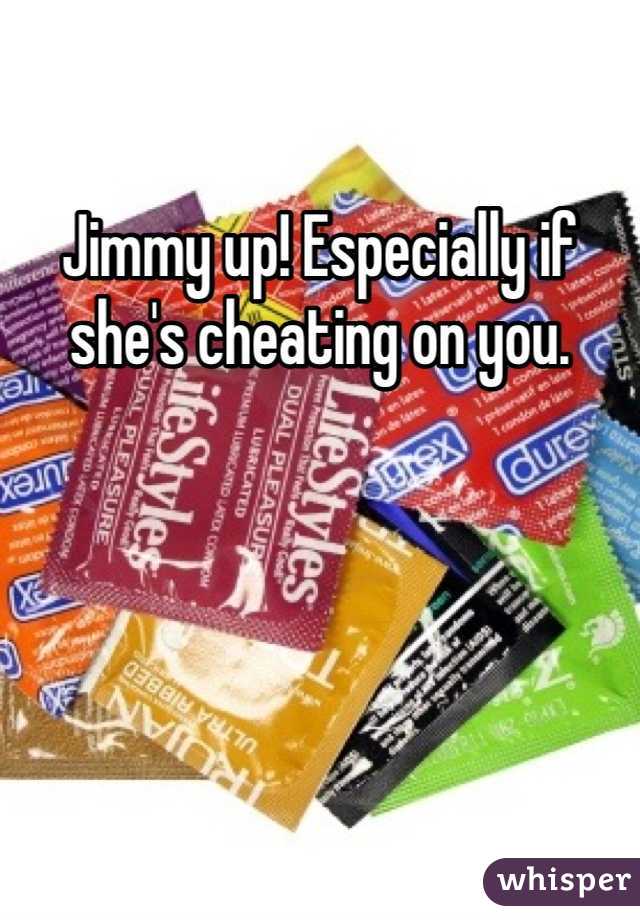 Jimmy up! Especially if she's cheating on you.