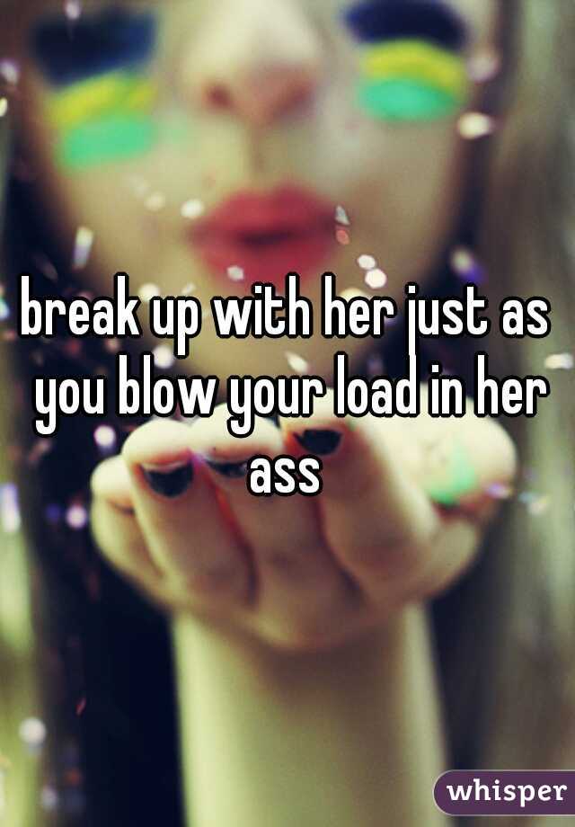 break up with her just as you blow your load in her ass 