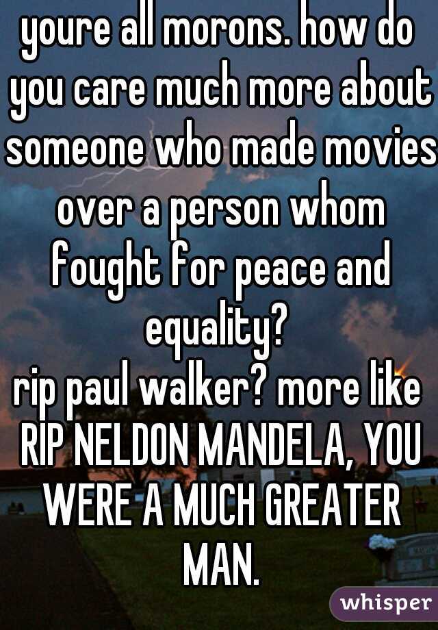 youre all morons. how do you care much more about someone who made movies over a person whom fought for peace and equality? 
rip paul walker? more like RIP NELDON MANDELA, YOU WERE A MUCH GREATER MAN.