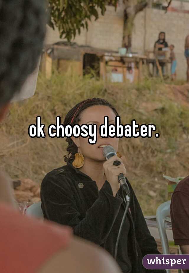 ok choosy debater.