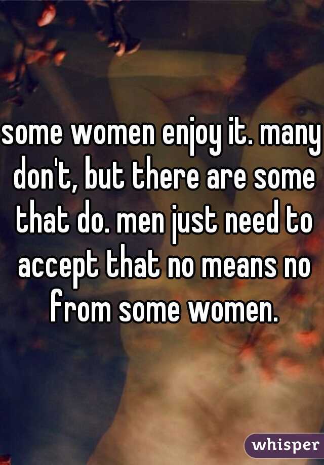 some women enjoy it. many don't, but there are some that do. men just need to accept that no means no from some women.