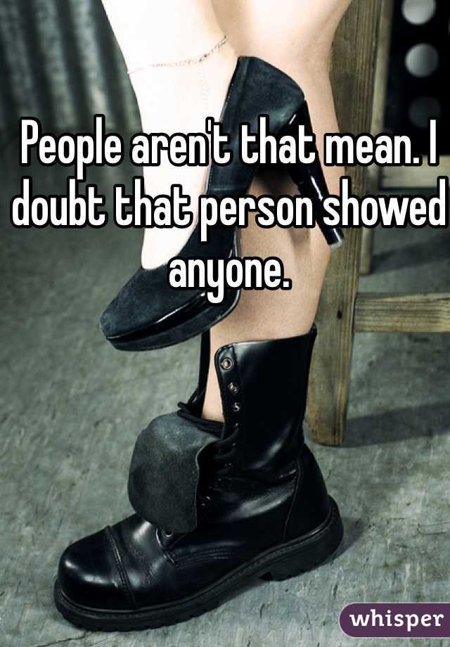 People aren't that mean. I doubt that person showed anyone. 