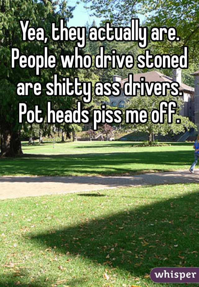 Yea, they actually are. People who drive stoned are shitty ass drivers. Pot heads piss me off.
