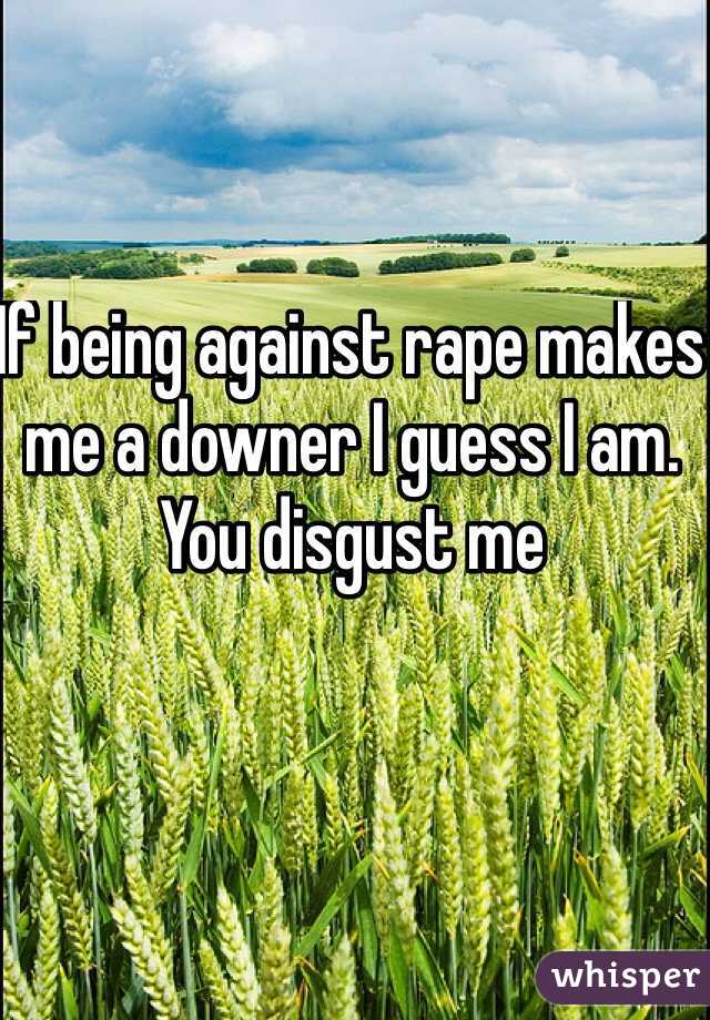 If being against rape makes me a downer I guess I am. You disgust me 