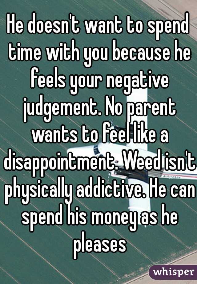 He doesn't want to spend time with you because he feels your negative judgement. No parent wants to feel like a disappointment. Weed isn't physically addictive. He can spend his money as he pleases