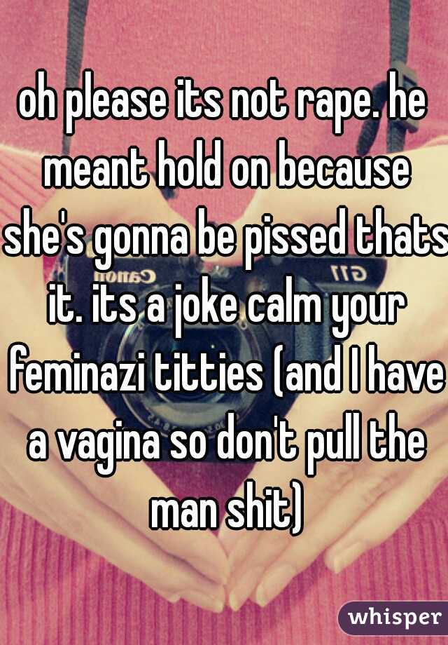 oh please its not rape. he meant hold on because she's gonna be pissed thats it. its a joke calm your feminazi titties (and I have a vagina so don't pull the man shit)