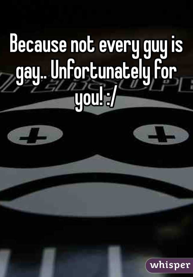 Because not every guy is gay.. Unfortunately for you! :/