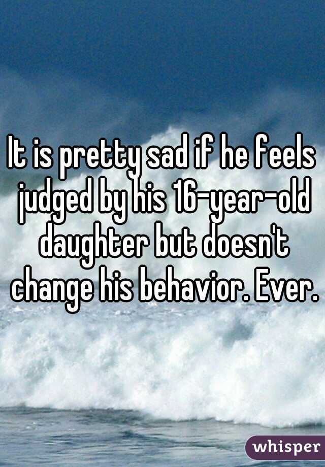 It is pretty sad if he feels judged by his 16-year-old daughter but doesn't change his behavior. Ever.