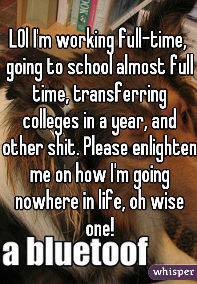 LOl I'm working full-time, going to school almost full time, transferring colleges in a year, and other shit. Please enlighten me on how I'm going nowhere in life, oh wise one!