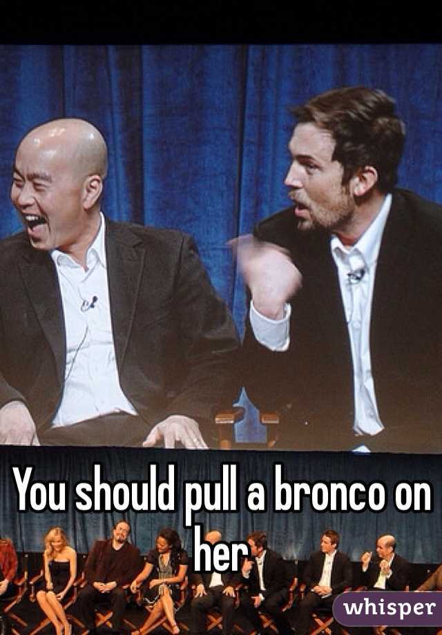 You should pull a bronco on her