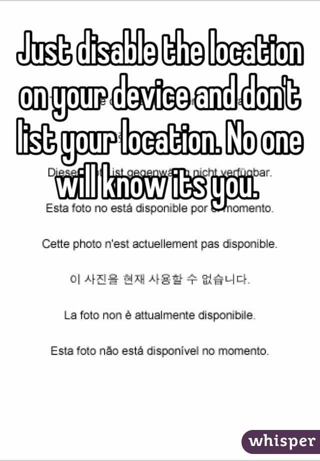 Just disable the location on your device and don't list your location. No one will know its you. 