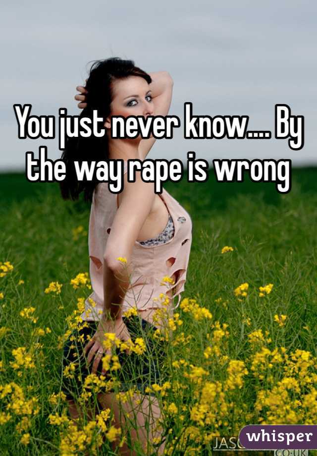 You just never know.... By the way rape is wrong