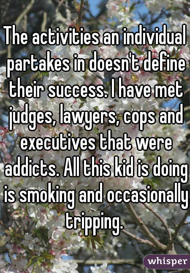 The activities an individual partakes in doesn't define their success. I have met judges, lawyers, cops and executives that were addicts. All this kid is doing is smoking and occasionally tripping. 