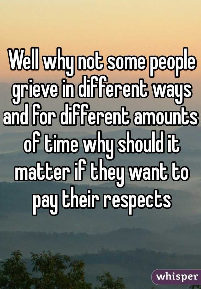 Well why not some people grieve in different ways and for different amounts of time why should it matter if they want to pay their respects 